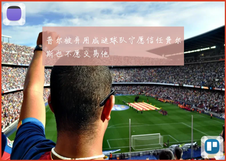 普尔被弃用成谜球队宁愿信任费尔斯也不愿交易他